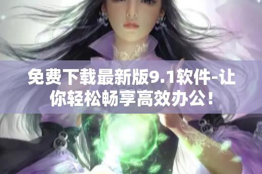 免费下载最新版9.1软件-让你轻松畅享高效办公！