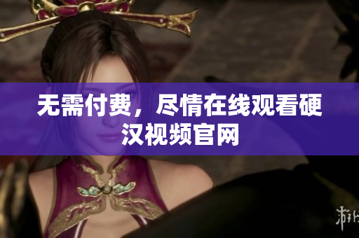 无需付费，尽情在线观看硬汉视频官网