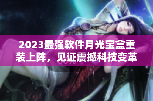 2023最强软件月光宝盒重装上阵，见证震撼科技变革！