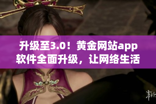 升级至3.0！黄金网站app软件全面升级，让网络生活更畅通！