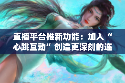 直播平台推新功能：加入“心跳互动”创造更深刻的连线感