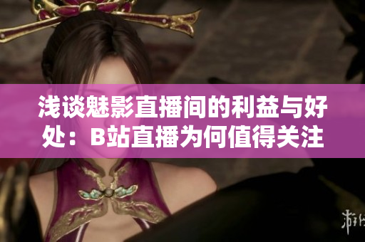 浅谈魅影直播间的利益与好处：B站直播为何值得关注？