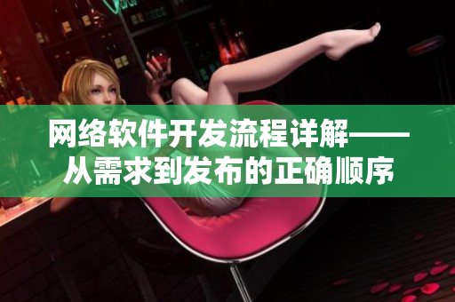 网络软件开发流程详解——从需求到发布的正确顺序