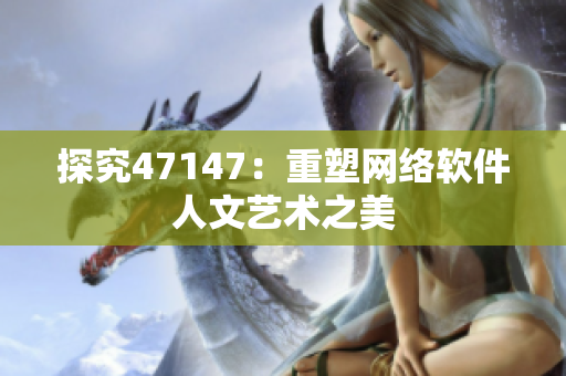 探究47147：重塑网络软件人文艺术之美