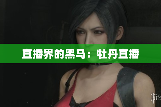 直播界的黑马：牡丹直播