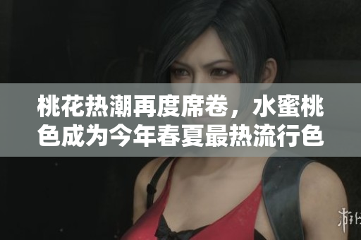 桃花热潮再度席卷，水蜜桃色成为今年春夏最热流行色