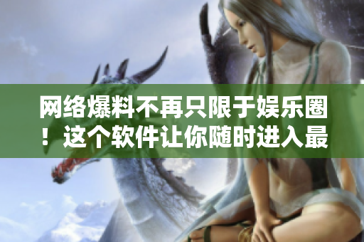 网络爆料不再只限于娱乐圈！这个软件让你随时进入最新资讯的行列