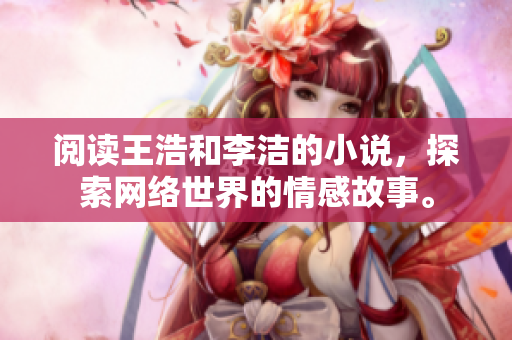 阅读王浩和李洁的小说，探索网络世界的情感故事。