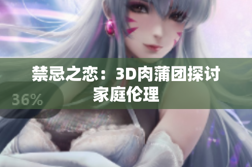 禁忌之恋：3D肉蒲团探讨家庭伦理