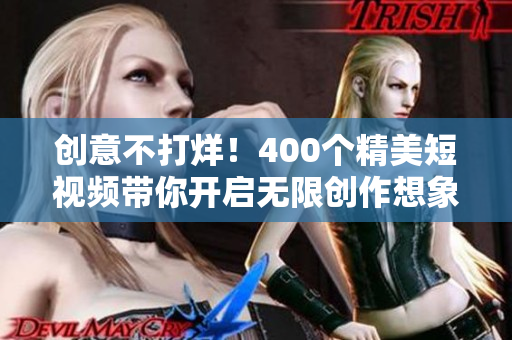 创意不打烊！400个精美短视频带你开启无限创作想象力