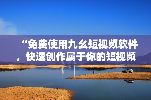 “免费使用九幺短视频软件，快速创作属于你的短视频”