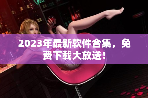 2023年最新软件合集，免费下载大放送！
