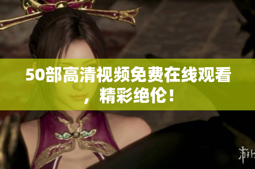 50部高清视频免费在线观看，精彩绝伦！