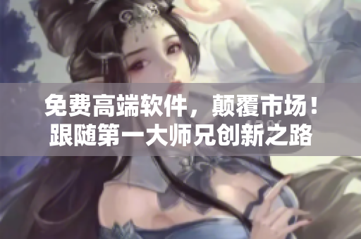 免费高端软件，颠覆市场！跟随第一大师兄创新之路