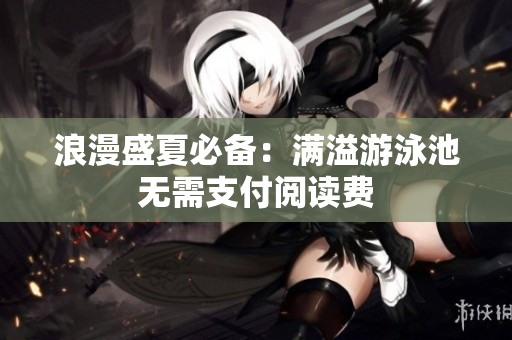 浪漫盛夏必备：满溢游泳池无需支付阅读费