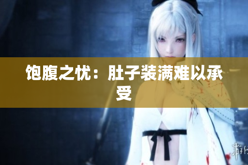 饱腹之忧：肚子装满难以承受