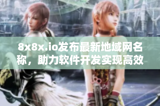 8x8x.io发布最新地域网名称，助力软件开发实现高效联网