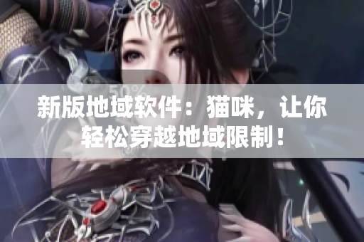 新版地域软件：猫咪，让你轻松穿越地域限制！