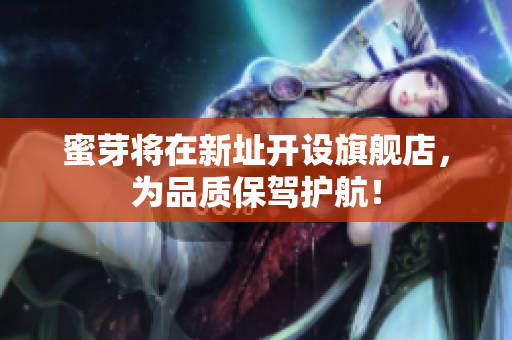 蜜芽将在新址开设旗舰店，为品质保驾护航！