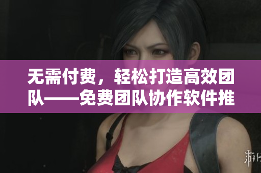 无需付费，轻松打造高效团队——免费团队协作软件推荐