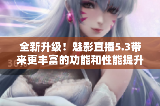 全新升级！魅影直播5.3带来更丰富的功能和性能提升