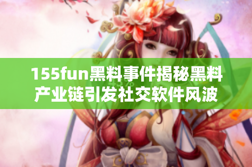 155fun黑料事件揭秘黑料产业链引发社交软件风波