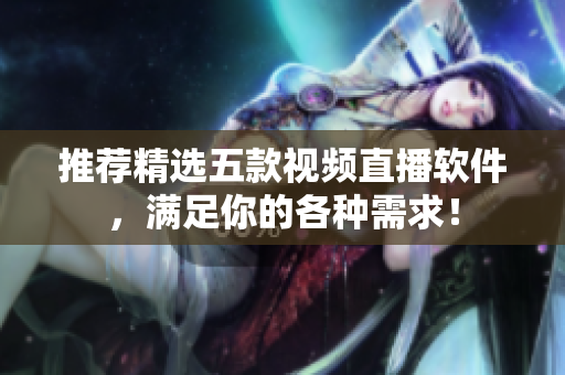 推荐精选五款视频直播软件，满足你的各种需求！