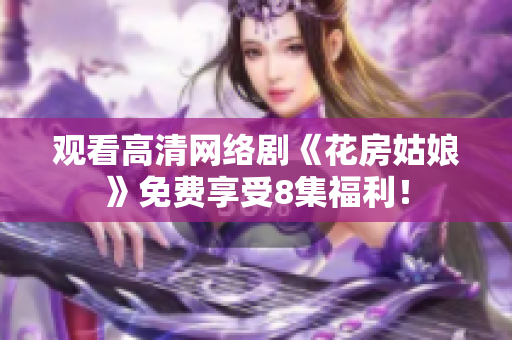 观看高清网络剧《花房姑娘》免费享受8集福利！