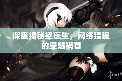 深度揭秘梁医生，网络错误的罪魁祸首