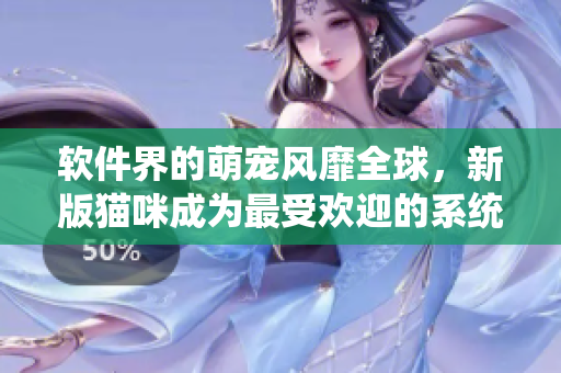 软件界的萌宠风靡全球，新版猫咪成为最受欢迎的系统优化软件