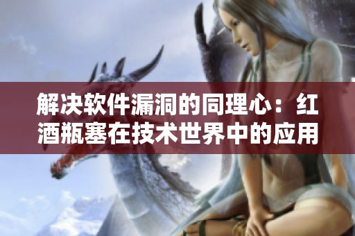 解决软件漏洞的同理心：红酒瓶塞在技术世界中的应用
