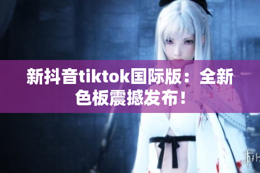新抖音tiktok国际版：全新色板震撼发布！