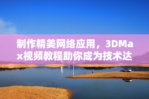制作精美网络应用，3DMax视频教程助你成为技术达人