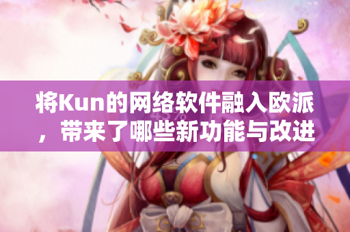 将Kun的网络软件融入欧派，带来了哪些新功能与改进？