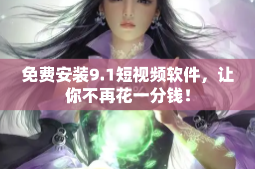 免费安装9.1短视频软件，让你不再花一分钱！