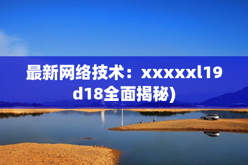 最新网络技术：xxxxxl19d18全面揭秘)