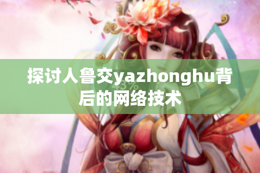 探讨人鲁交yazhonghu背后的网络技术