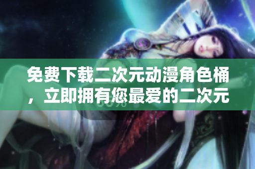 免费下载二次元动漫角色桶，立即拥有您最爱的二次元人物！