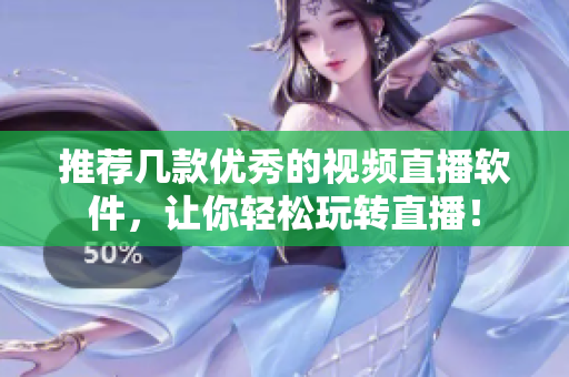 推荐几款优秀的视频直播软件，让你轻松玩转直播！