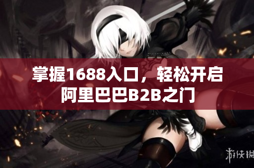 掌握1688入口，轻松开启阿里巴巴B2B之门
