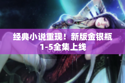 经典小说重现！新版金银瓶1-5全集上线