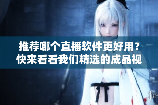 推荐哪个直播软件更好用？快来看看我们精选的成品视频直播软件！