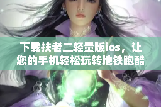 下载扶老二轻量版ios，让您的手机轻松玩转地铁跑酷