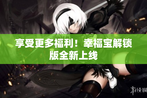 享受更多福利！幸福宝解锁版全新上线