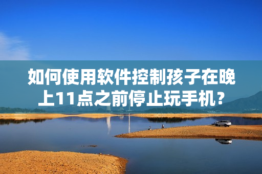 如何使用软件控制孩子在晚上11点之前停止玩手机？