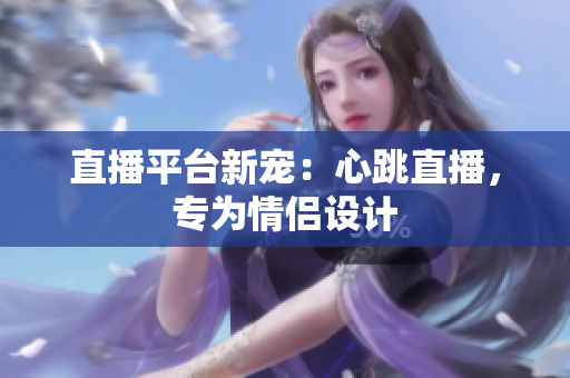 直播平台新宠：心跳直播，专为情侣设计