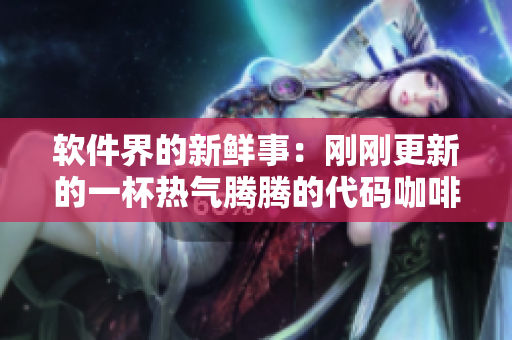 软件界的新鲜事：刚刚更新的一杯热气腾腾的代码咖啡