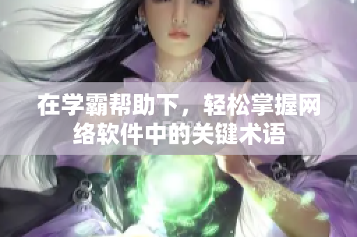 在学霸帮助下，轻松掌握网络软件中的关键术语