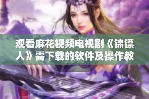 观看麻花视频电视剧《锦镖人》需下载的软件及操作教程