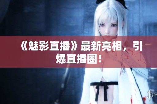 《魅影直播》最新亮相，引爆直播圈！